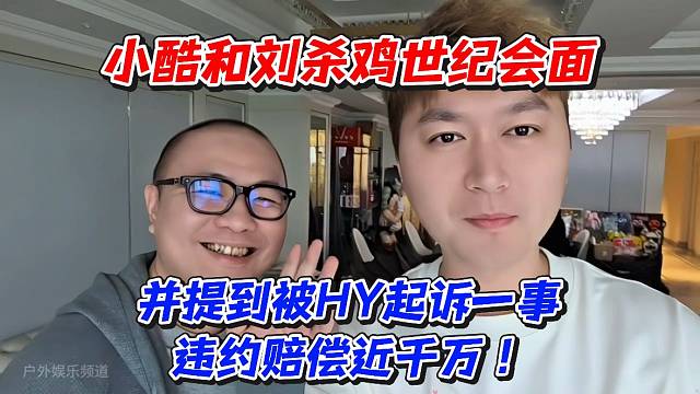 小酷和鸡哥世纪会面！并提到被HY起诉一事违约赔偿近千万