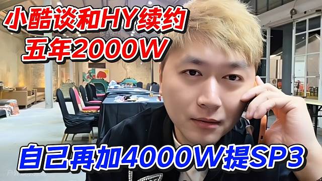 小酷谈和HY续约五年2000W！自己再加4000W提SP3