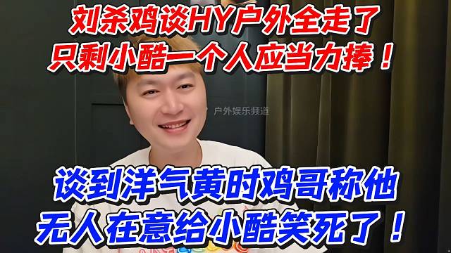 鸡哥谈HY户外全走了只剩小酷一个人应当力捧！谈到洋气黄时鸡哥称他无人在意给小酷笑死了