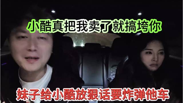 妹子给小酷放狠话要炸他的车，小酷你真把我卖就搞垮你