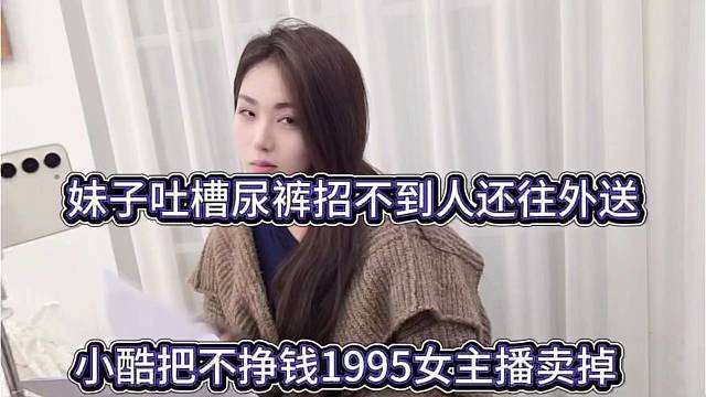 小酷把不挣钱的主播卖掉，妹子吐槽尿裤招不到人还往外送