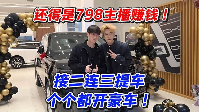 还得是798主播赚钱！接二连三提车个个都开豪车