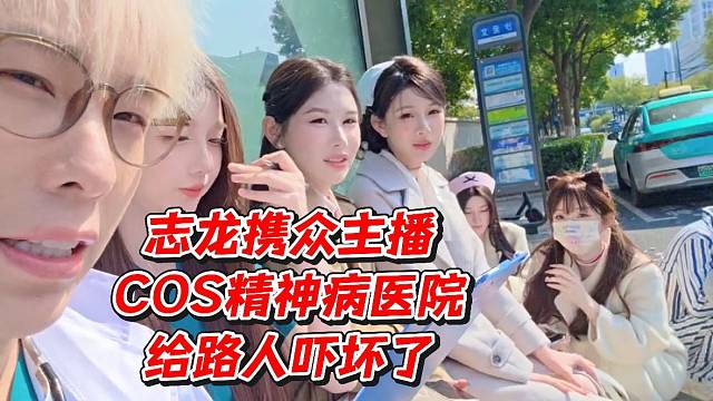 志龙携众主播COS精神病医院给路人吓坏了