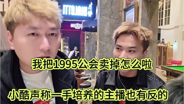 小酷声称一手带起来的主播还有反骨的，我把1995公会卖掉怎么啦