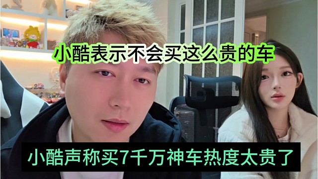 小酷声称声称7千万神车热度太贵了，小酷表示不会买这么贵的车