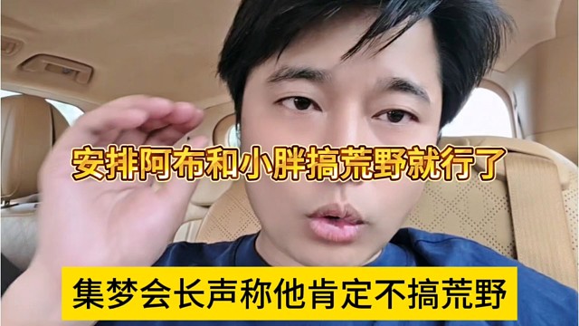 集梦会长声称他肯定不搞荒野啊，安排阿布和小胖搞荒野就行了