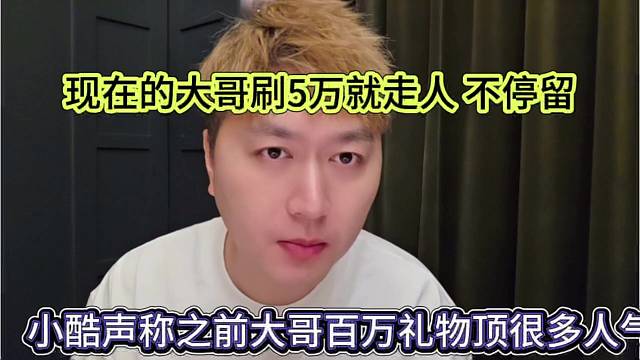 小酷声称之前大哥刷礼物顶很多人气，现在的大哥刷5万就走人了不停留