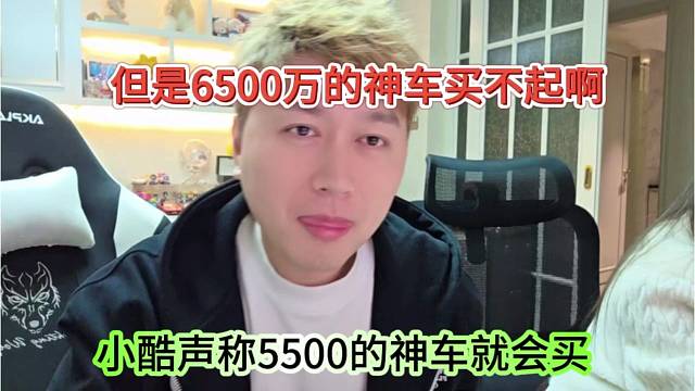 小酷声称5500万神车就会买，但6500万的神车买不起啊