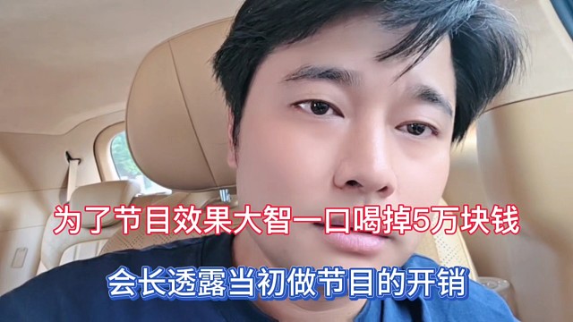为了节目效果大智一口喝掉5万块钱，会长透露当初做节目的开销！