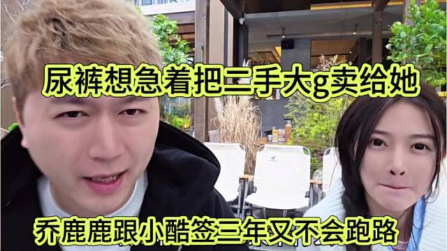乔鹿鹿跟小酷签三年又不会跑路，尿裤想急着把2手大g卖给他