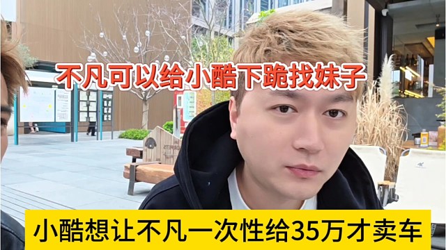 小酷想让不凡一次性给35我才卖车，不凡可以给小酷下跪找妹子