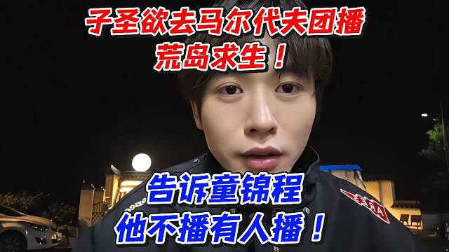 子圣欲去马尔代夫团播荒岛求生！告诉童锦程他不播有人播