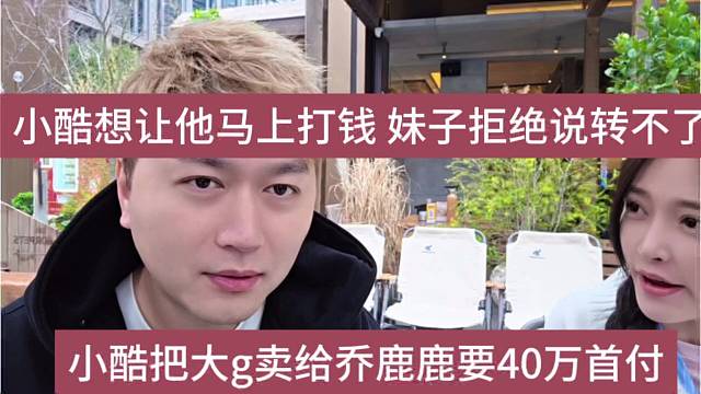 小酷把大g卖给乔璐璐要40万首付，小酷急着让她打钱，没找借口转不了