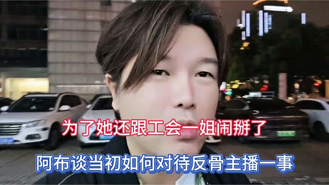 为了她还跟工会一姐闹掰了，阿布谈当初如何对待反骨主播一事！