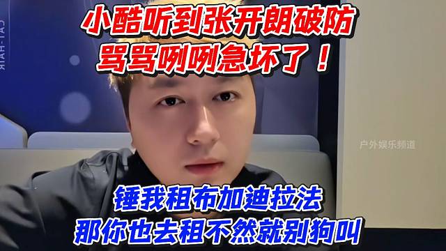 小酷听到张开朗破防骂骂咧咧急坏了！锤我租布加迪拉法那你也去租不然就别狗叫