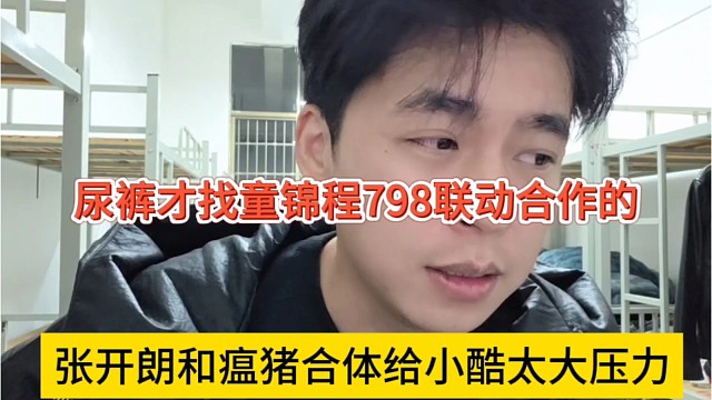 张开朗和瘟猪合体给小酷太大压力，尿裤才找童锦程798联动合作的