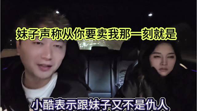 小酷表示跟妹子不是仇人，妹子声称从你卖我那一刻就是