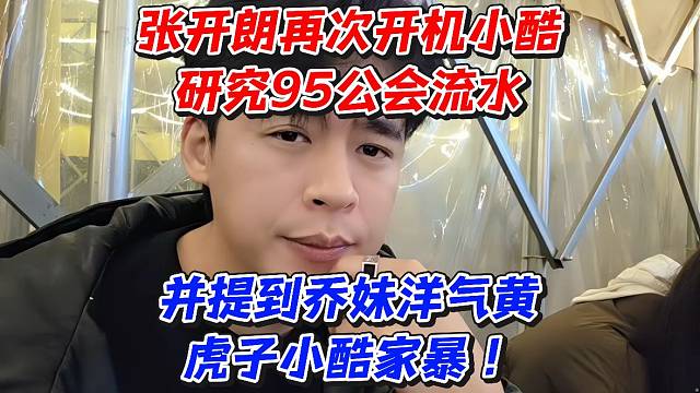 张开朗再次开机小酷研究95公会流水！并提到乔妹洋气黄虎子小酷家暴