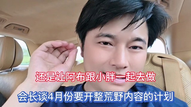 还是让阿布跟小胖一起去做，会长谈4月份要开整荒野内容的计划！