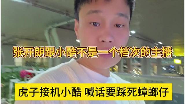 虎子接机小酷喊话要踩死蟑螂仔，张开朗跟小酷不是一个档次的主播
