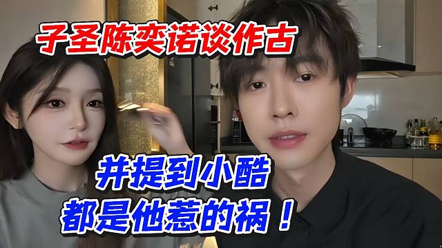 子圣陈奕诺谈作古！并提到小酷都是他惹的祸