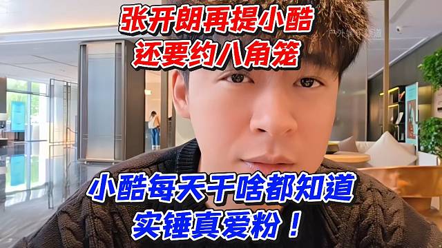 张开朗再提小酷还要约八角笼！小酷每天干啥都知道实锤真爱粉