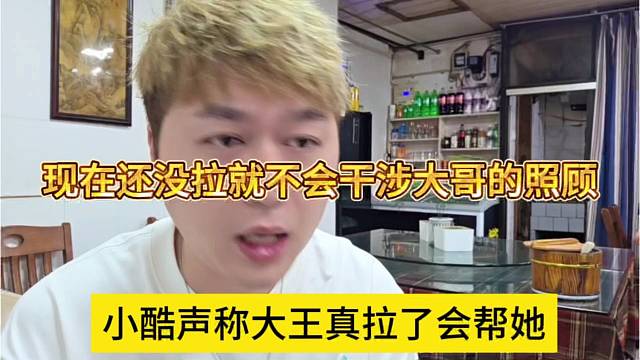 小酷声称大王真拉了会帮她，现在还没拉，我不会干涉大哥的照顾