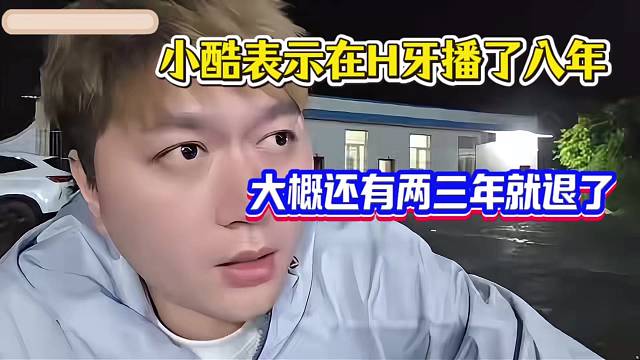 小酷表示在H牙播了八年，大概还有两三年就退了
