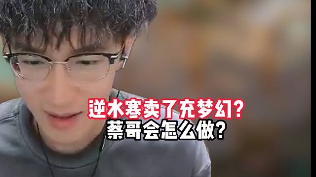 逆水寒卖了充梦幻？蔡哥会怎么做？
