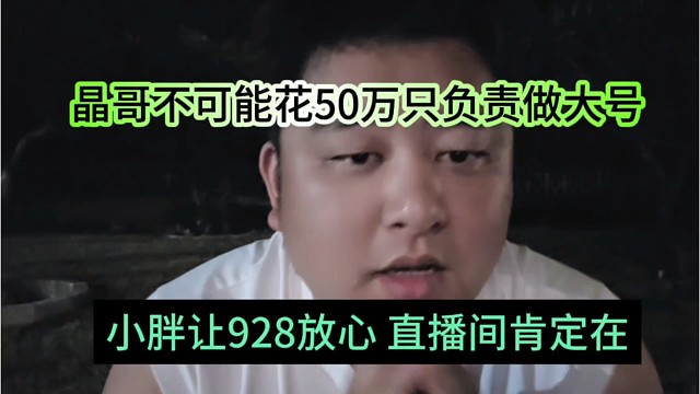 小胖让928放心直播间肯定在，晶哥不可能花50万只负责做大号