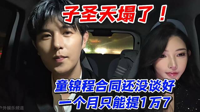 子圣天塌了！童锦程合同还没谈好一个月只能提1万7