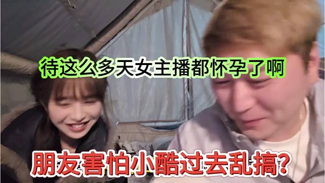 朋友害怕小酷过去乱搞，怕待这么多天女主播都怀孕了啊