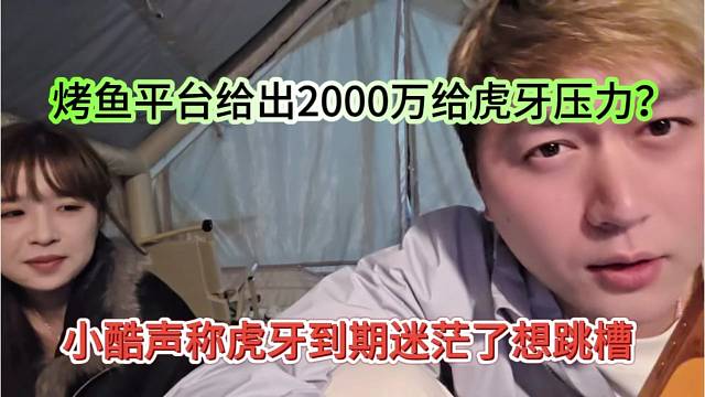 小酷声称虎牙到期迷茫了想跳槽，烤鱼平台给出2000万给虎牙压力？