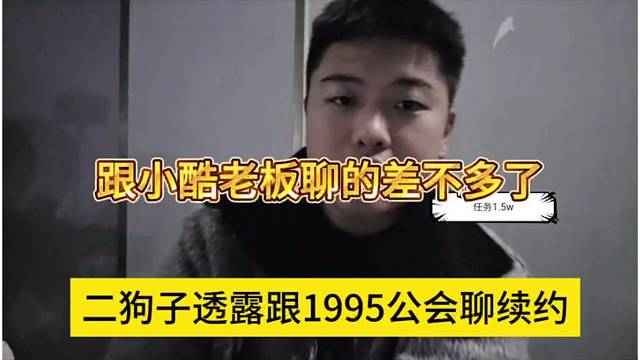 二狗子透露1995公会聊续约，跟小酷老板聊得差不多了