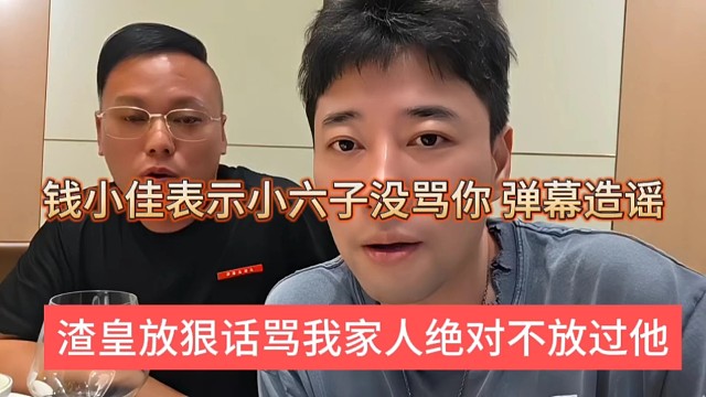 渣皇放狠话骂我家人绝对不放过他，钱小佳表示小六子没骂你，弹幕造谣