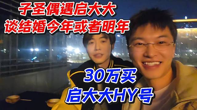 子圣偶遇启大大谈结婚今年或者明年！30买启大大HY号