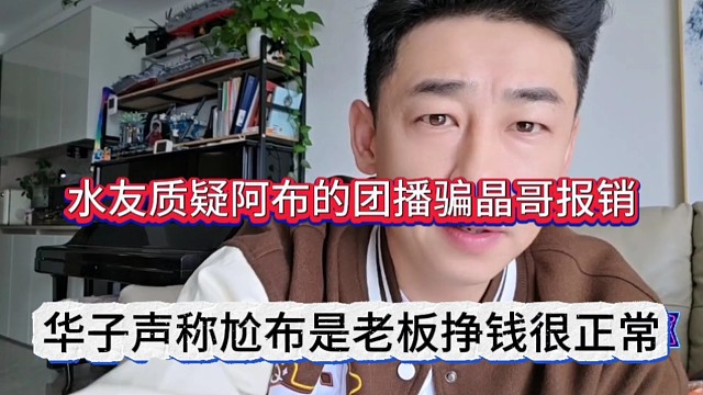 华子声称尬布是老板挣钱很正常，水友质疑阿布团播骗晶哥报销
