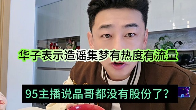 95主播说晶哥没有股份了？华子坦言造谣集梦有热度有流量