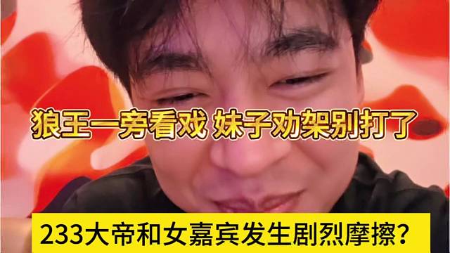 233大帝和女嘉宾发生剧烈摩擦？狼王一旁看戏，妹子劝架