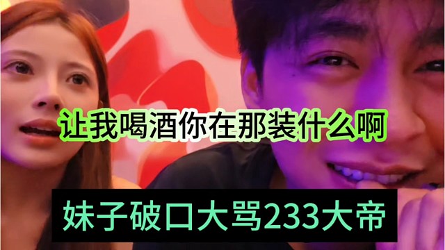 妹子破口大骂233大帝，让我喝酒你在那装什么啊