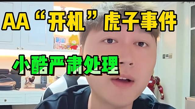 小酷严肃处理AA“开机”虎子事件，弹幕纷纷让其退网！