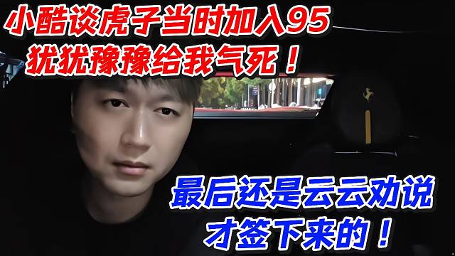 小酷谈虎子当时加入95犹犹豫豫给我气死！最后还是云云劝说才签下来的！
