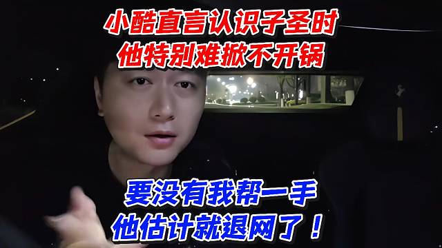 小酷直言认识子圣时他特别难掀不开锅！要没有我帮一手他估计就退网了