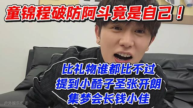 童锦程破防阿斗竟是自己！比礼物谁都比不过提到小酷子圣张开朗集梦会长钱小佳