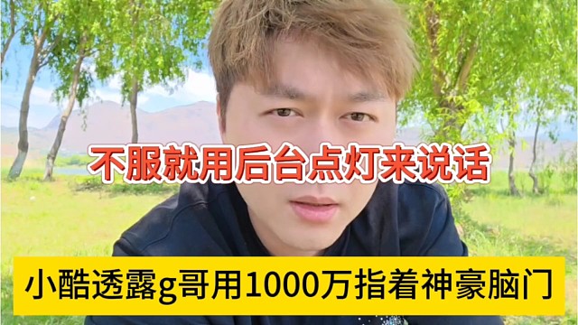 小酷透露用1000万指着神豪脑门，不服就后台点灯来说话