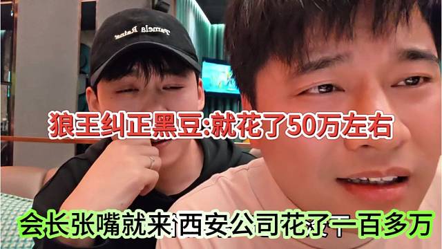 会长张嘴就来，西安公司花了一百多万，狼王纠正黑豆：就花了50万左右