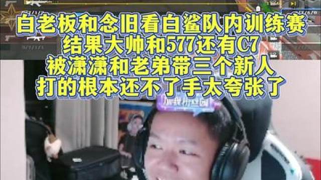 白老板和念旧看白鲨队内训练赛，结果大帅和577还有C7，被潇潇和老弟带三个新人 打的根本还不了手，太夸张了