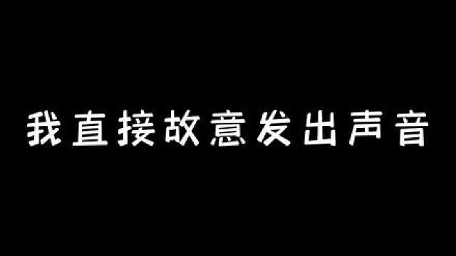 我直接故意发出声音 必胜。