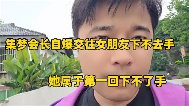 集梦会长自爆交往女朋友下不去手
她属于第一回下不了手