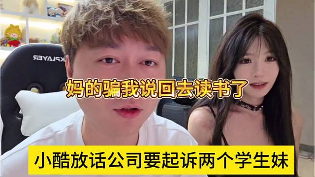 小酷放话公会起诉两个学生妹，妈的骗我说回去读书